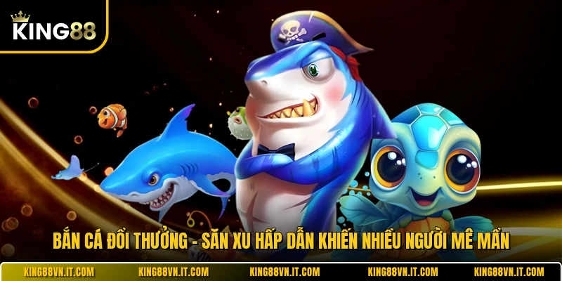 Bắn Cá Đổi Thưởng - Săn Xu Hấp Dẫn Khiến Nhiều Người Mê Mẩn